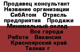 Продавец-консультант › Название организации ­ СибАтом › Отрасль предприятия ­ Продажи › Минимальный оклад ­ 14 000 - Все города Работа » Вакансии   . Красноярский край,Талнах г.